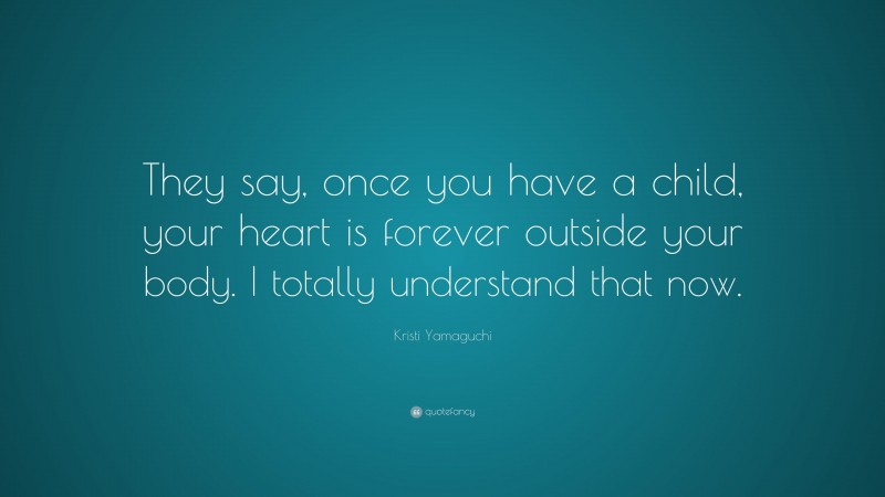 Kristi Yamaguchi Quote: “They say, once you have a child, your heart is forever outside your body. I totally understand that now.”