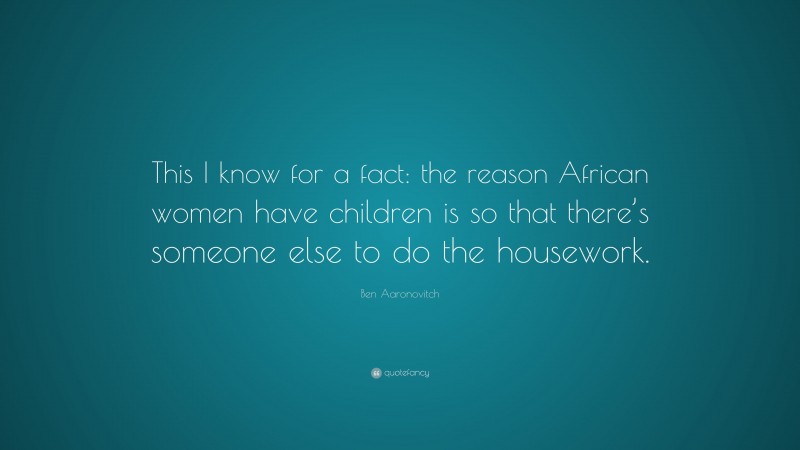 Ben Aaronovitch Quote: “This I know for a fact: the reason African women have children is so that there’s someone else to do the housework.”