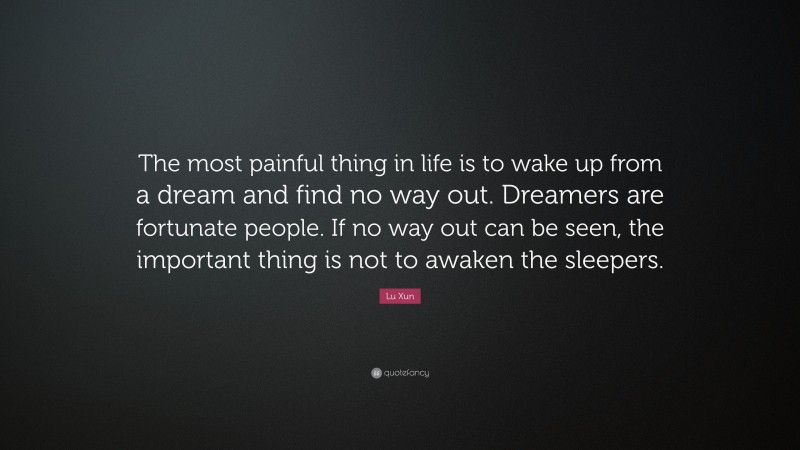Lu Xun Quote: “The most painful thing in life is to wake up from a dream and find no way out. Dreamers are fortunate people. If no way out can be seen, the important thing is not to awaken the sleepers.”