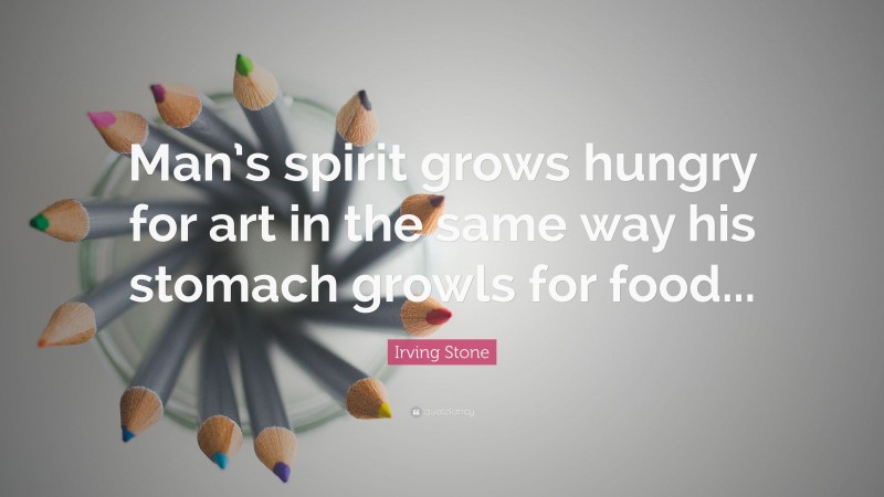 Irving Stone Quote: “Man’s spirit grows hungry for art in the same way his stomach growls for food...”