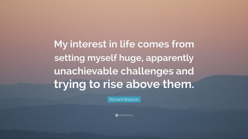Richard Branson Quote: “My interest in life comes from setting myself huge, apparently unachievable challenges and trying to rise above them.”