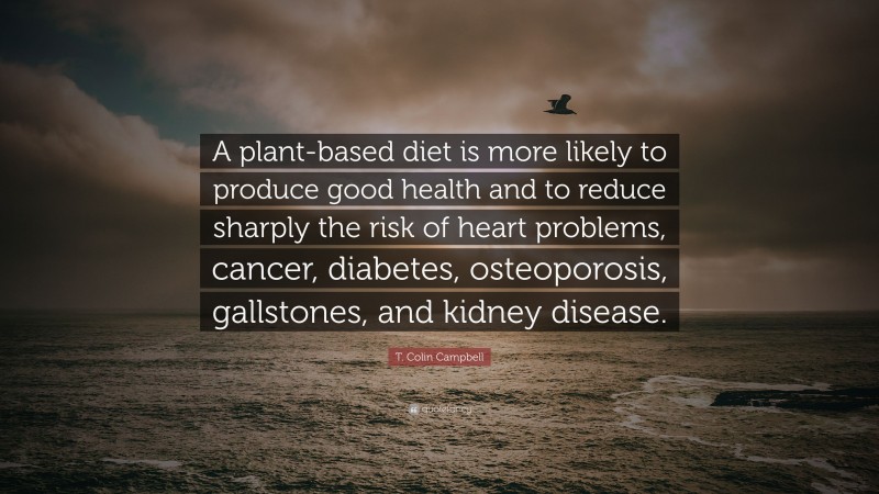 T. Colin Campbell Quote: “A plant-based diet is more likely to produce good health and to reduce sharply the risk of heart problems, cancer, diabetes, osteoporosis, gallstones, and kidney disease.”