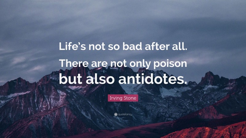 Irving Stone Quote: “Life’s not so bad after all. There are not only poison but also antidotes.”