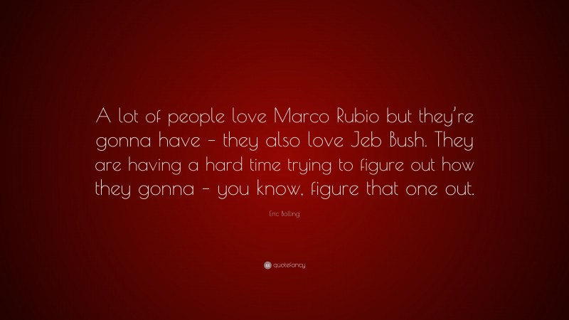 Eric Bolling Quote: “A lot of people love Marco Rubio but they’re gonna have – they also love Jeb Bush. They are having a hard time trying to figure out how they gonna – you know, figure that one out.”