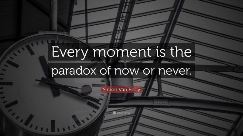 Simon Van Booy Quote: “Every moment is the paradox of now or never.”
