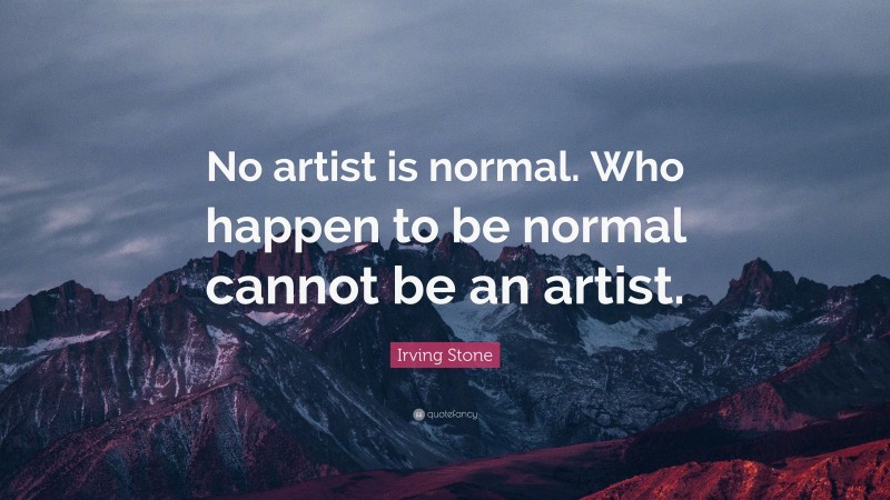 Irving Stone Quote: “No artist is normal. Who happen to be normal cannot be an artist.”