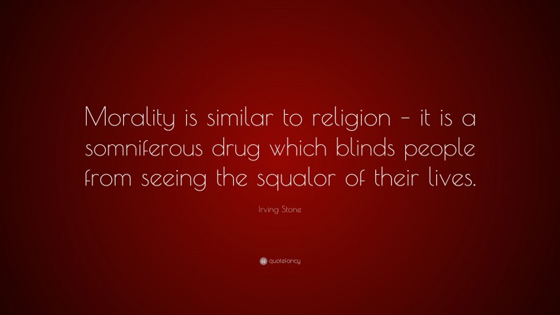 Irving Stone Quote: “Morality is similar to religion – it is a somniferous drug which blinds people from seeing the squalor of their lives.”