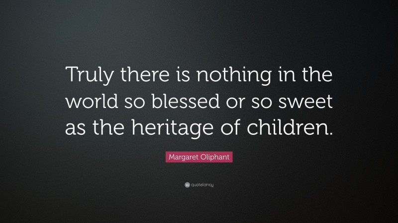 Margaret Oliphant Quote: “Truly there is nothing in the world so blessed or so sweet as the heritage of children.”