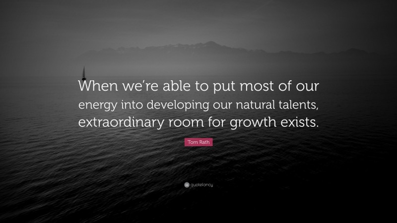 Tom Rath Quote: “When we’re able to put most of our energy into developing our natural talents, extraordinary room for growth exists.”