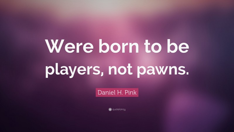 Daniel H. Pink Quote: “Were born to be players, not pawns.”