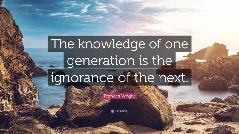 Frances Wright Quote: “The knowledge of one generation is the ignorance of the next.”