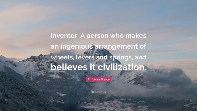 Ambrose Bierce Quote: “Inventor: A person who makes an ingenious arrangement of wheels, levers and springs, and believes it civilization.”