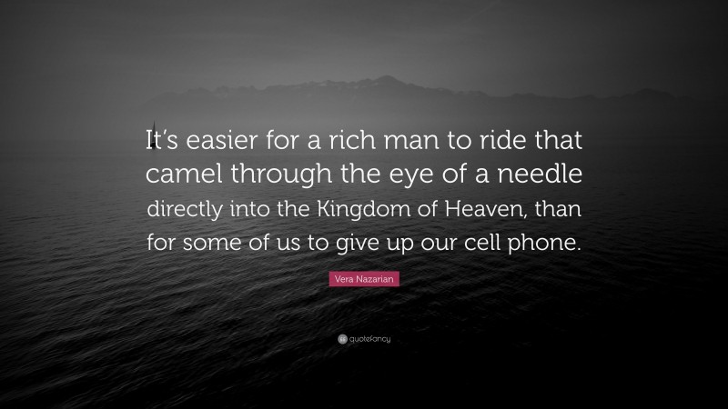 Vera Nazarian Quote: “It’s easier for a rich man to ride that camel through the eye of a needle directly into the Kingdom of Heaven, than for some of us to give up our cell phone.”
