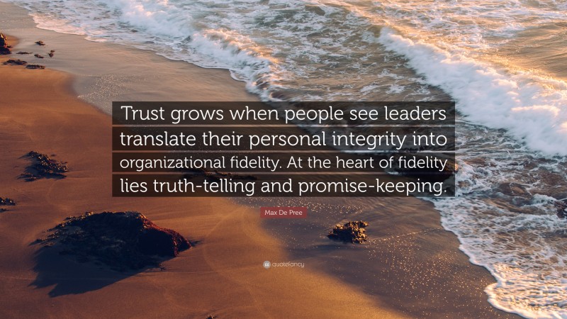 Max De Pree Quote: “Trust grows when people see leaders translate their personal integrity into organizational fidelity. At the heart of fidelity lies truth-telling and promise-keeping.”