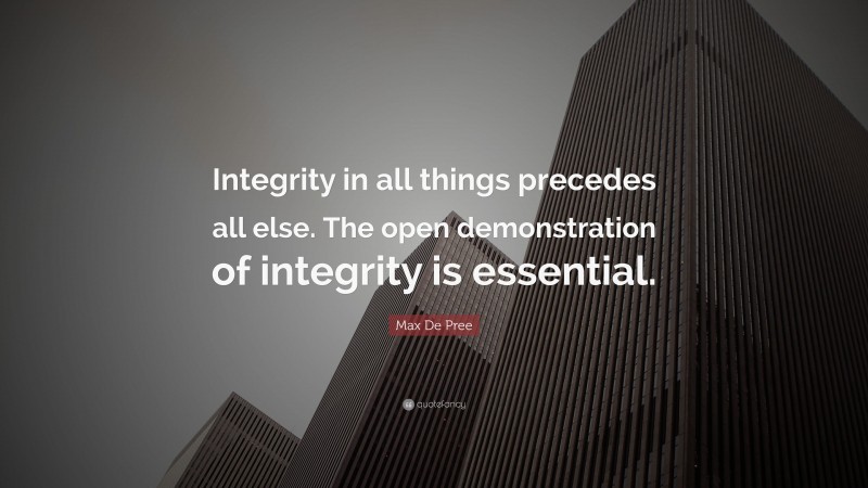 Max De Pree Quote: “Integrity in all things precedes all else. The open demonstration of integrity is essential.”