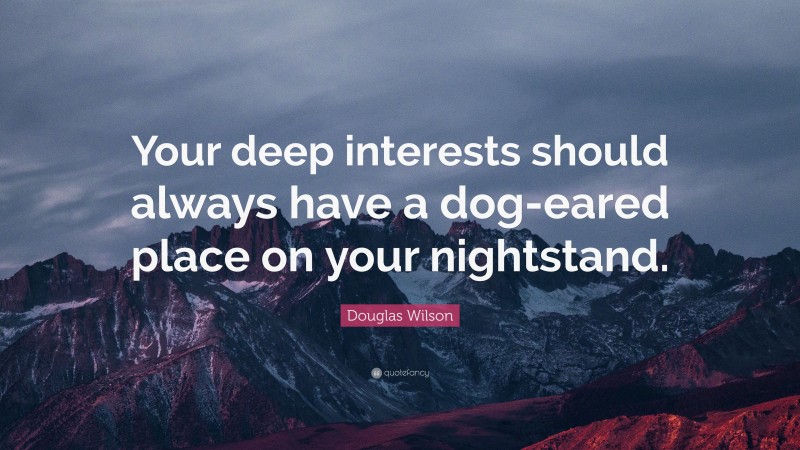 Douglas Wilson Quote: “Your deep interests should always have a dog-eared place on your nightstand.”