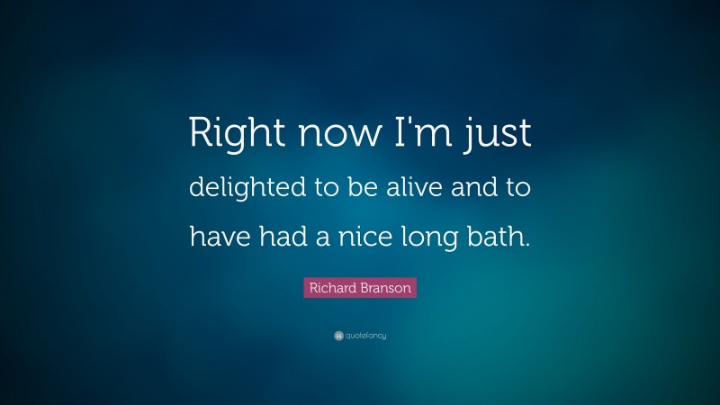 Richard Branson Quote: “Right now I'm just delighted to be alive and to have had a nice long bath.”