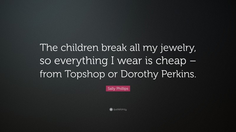 Sally Phillips Quote: “The children break all my jewelry, so everything I wear is cheap – from Topshop or Dorothy Perkins.”