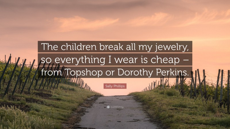 Sally Phillips Quote: “The children break all my jewelry, so everything I wear is cheap – from Topshop or Dorothy Perkins.”