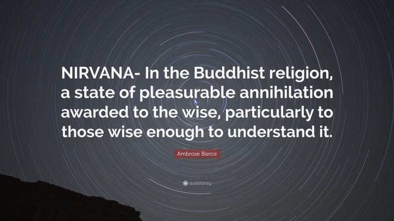 Ambrose Bierce Quote: “NIRVANA- In the Buddhist religion, a state of pleasurable annihilation awarded to the wise, particularly to those wise enough to understand it.”