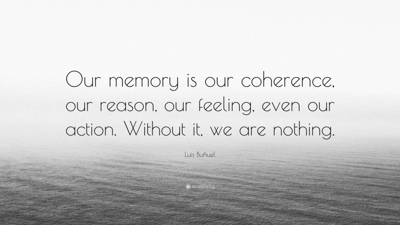 Luis Buñuel Quote: “Our memory is our coherence, our reason, our feeling, even our action. Without it, we are nothing.”