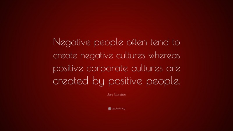 Jon Gordon Quote: “Negative people often tend to create negative cultures whereas positive corporate cultures are created by positive people.”
