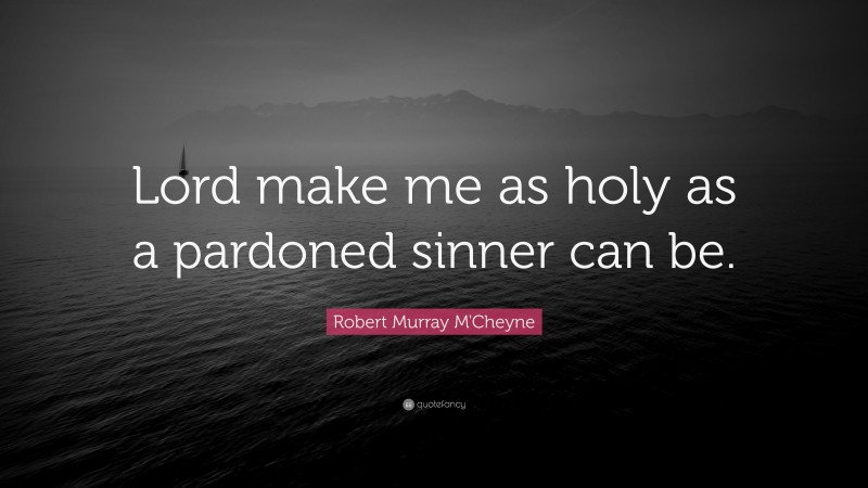 Robert Murray M'Cheyne Quote: “Lord make me as holy as a pardoned sinner can be.”