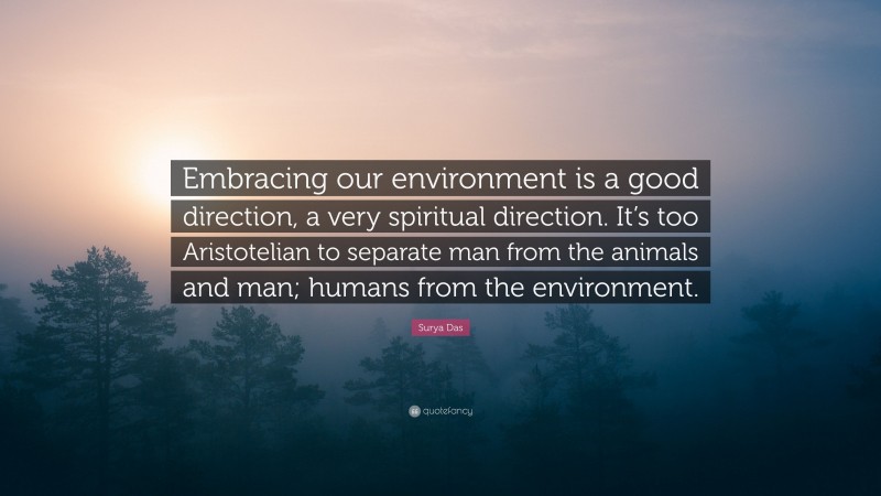 Surya Das Quote: “Embracing our environment is a good direction, a very spiritual direction. It’s too Aristotelian to separate man from the animals and man; humans from the environment.”
