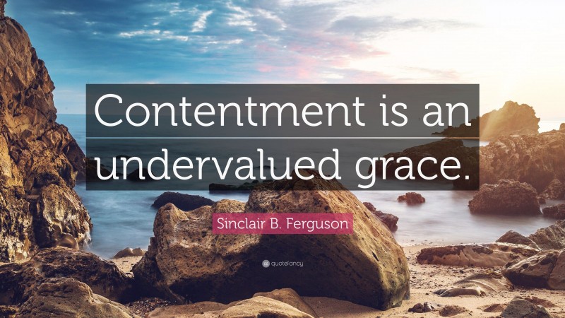 Sinclair B. Ferguson Quote: “Contentment is an undervalued grace.”