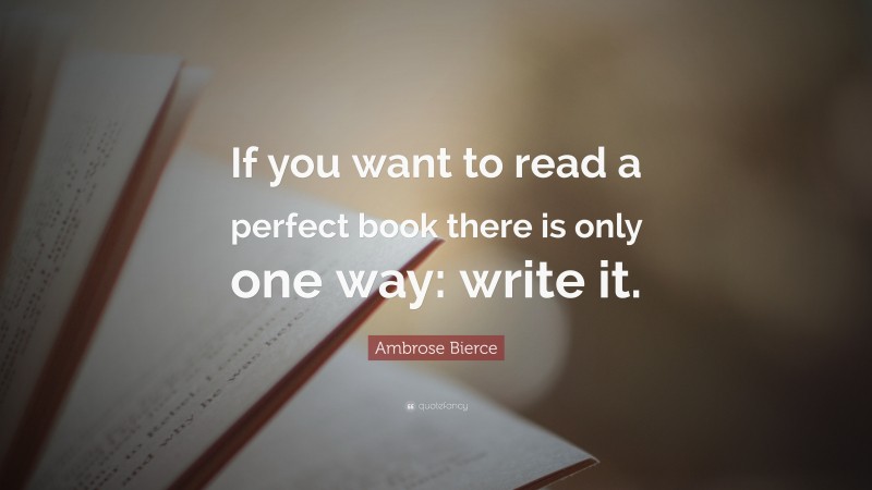 Ambrose Bierce Quote: “If you want to read a perfect book there is only one way: write it.”