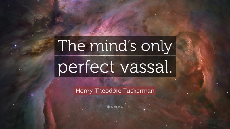 Henry Theodore Tuckerman Quote: “The mind’s only perfect vassal.”