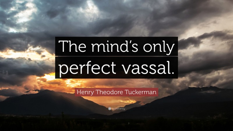 Henry Theodore Tuckerman Quote: “The mind’s only perfect vassal.”