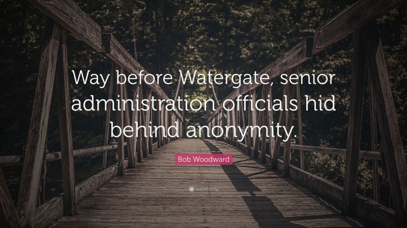 Bob Woodward Quote: “Way before Watergate, senior administration officials hid behind anonymity.”
