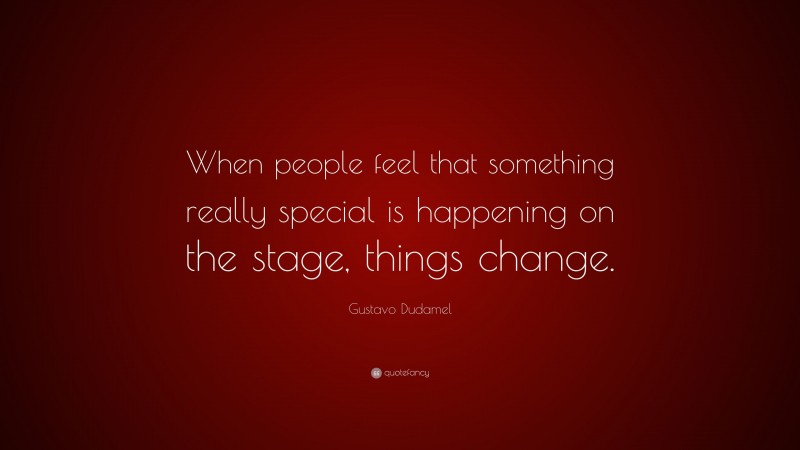 Gustavo Dudamel Quote: “When people feel that something really special is happening on the stage, things change.”