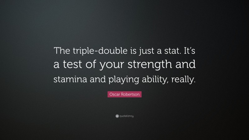 Oscar Robertson Quote: “The triple-double is just a stat. It’s a test of your strength and stamina and playing ability, really.”