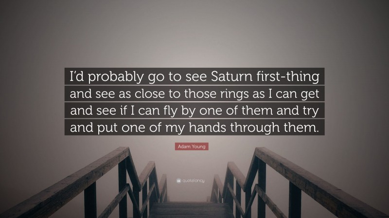 Adam Young Quote: “I’d probably go to see Saturn first-thing and see as close to those rings as I can get and see if I can fly by one of them and try and put one of my hands through them.”