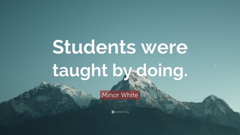 Minor White Quote: “Students were taught by doing.”