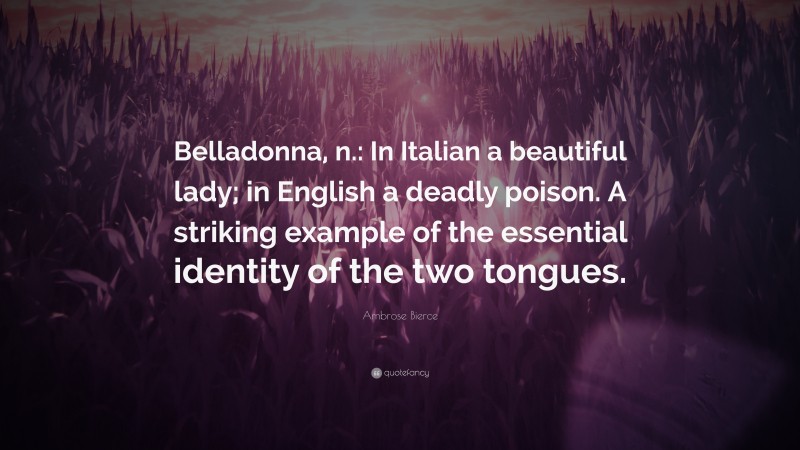 Ambrose Bierce Quote: “Belladonna, n.: In Italian a beautiful lady; in English a deadly poison. A striking example of the essential identity of the two tongues.”
