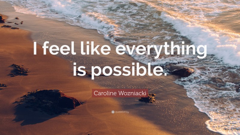 Caroline Wozniacki Quote: “I feel like everything is possible.”