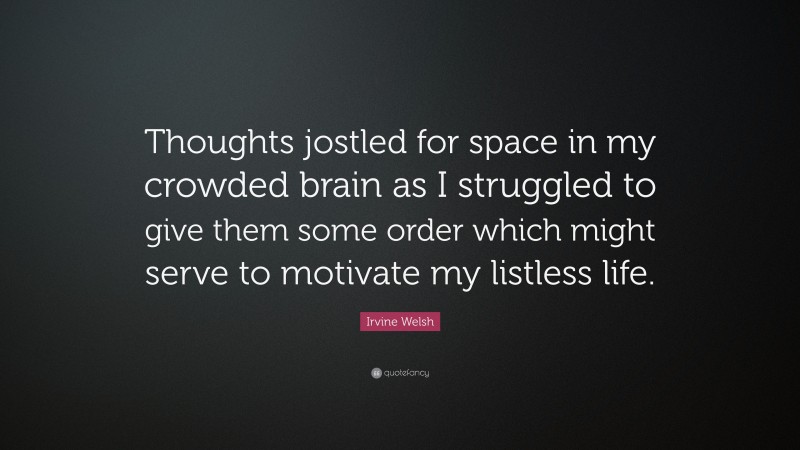Irvine Welsh Quote: “Thoughts jostled for space in my crowded brain as I struggled to give them some order which might serve to motivate my listless life.”