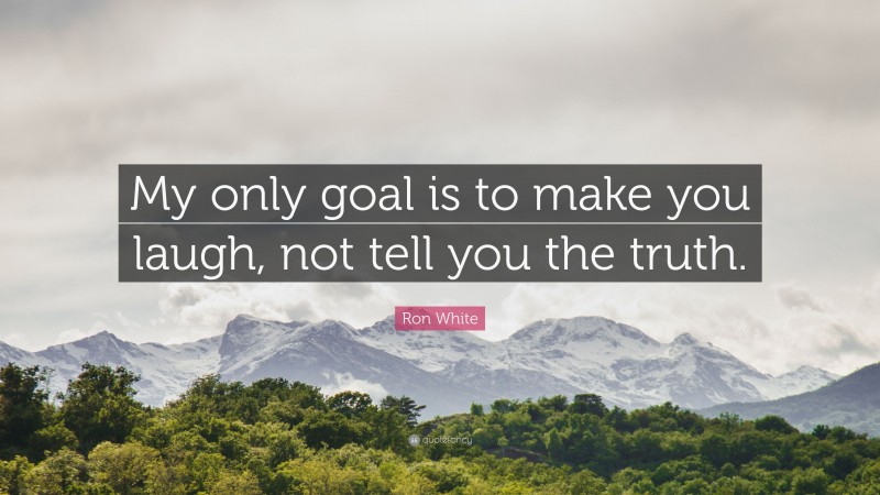 Ron White Quote: “My only goal is to make you laugh, not tell you the truth.”