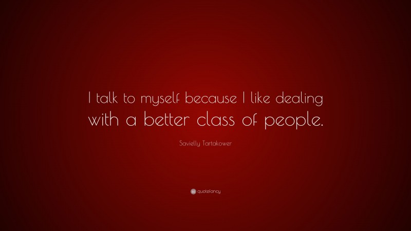 Savielly Tartakower Quote: “I talk to myself because I like dealing with a better class of people.”