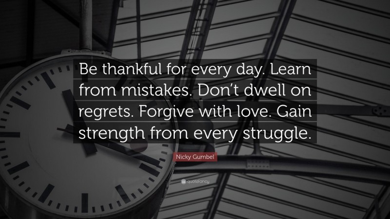 Nicky Gumbel Quote: “Be thankful for every day. Learn from mistakes. Don’t dwell on regrets. Forgive with love. Gain strength from every struggle.”