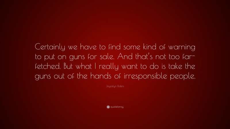 Joycelyn Elders Quote: “Certainly we have to find some kind of warning to put on guns for sale. And that’s not too far-fetched. But what I really want to do is take the guns out of the hands of irresponsible people.”