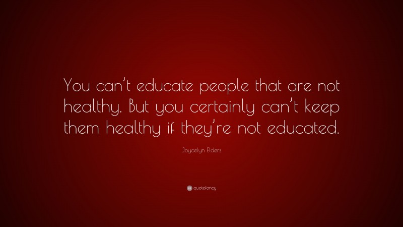 Joycelyn Elders Quote: “You can’t educate people that are not healthy. But you certainly can’t keep them healthy if they’re not educated.”