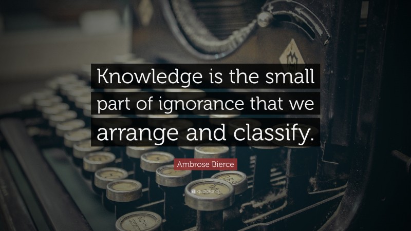 Ambrose Bierce Quote: “Knowledge is the small part of ignorance that we arrange and classify.”