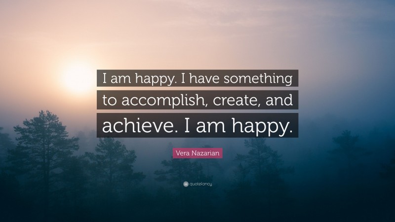 Vera Nazarian Quote: “I am happy. I have something to accomplish, create, and achieve. I am happy.”