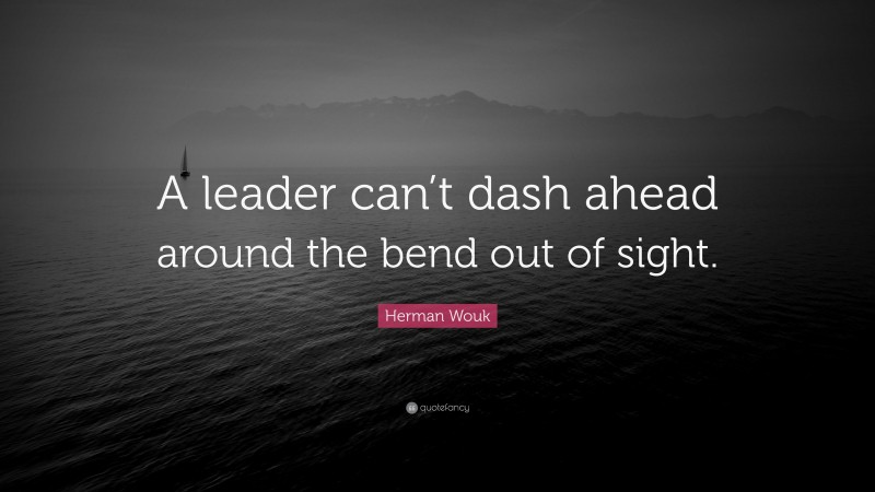 Herman Wouk Quote: “A leader can’t dash ahead around the bend out of sight.”