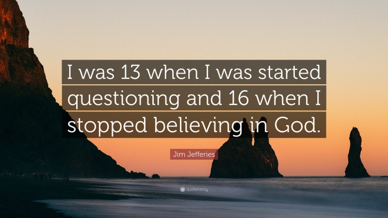 Jim Jefferies Quote: “I was 13 when I was started questioning and 16 when I stopped believing in God.”