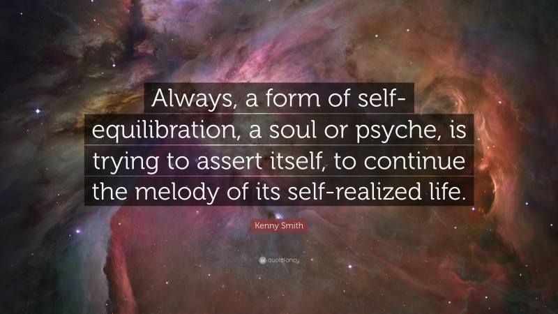 Kenny Smith Quote: “Always, a form of self-equilibration, a soul or psyche, is trying to assert itself, to continue the melody of its self-realized life.”